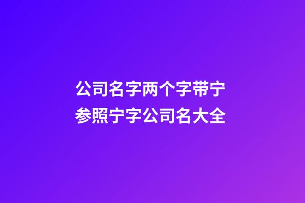 公司名字两个字带宁 参照宁字公司名大全-第1张-公司起名-玄机派